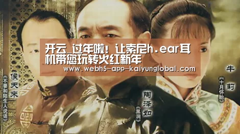 开云_过年啦!让索尼h.ear耳机带您玩转火红新年(图1) 开云_过年啦!让索尼h.ear耳机带您玩转火红新年(图1)