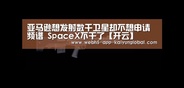 亚马逊想发射数千卫星却不想申请频谱 SpaceX不干了【开云】(图1) 开云